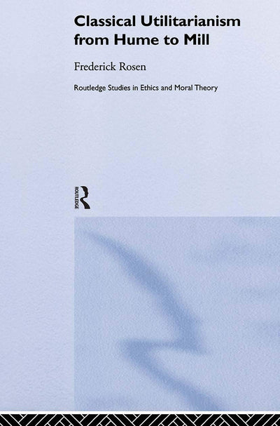 Classical Utilitarianism from Hume to Mill (Routledge Studies in Ethics and Moral Theory)