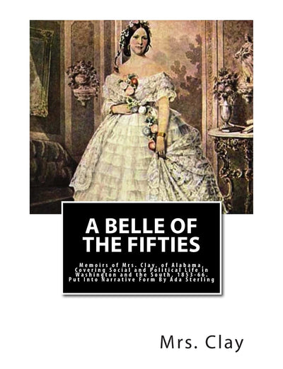 A Belle of the Fifties: Memoirs of Mrs. Clay, of Alabama, Covering Social and Political Life in Washington and the South, 1853-66. Put Into Narrative Form By Ada Sterling