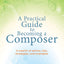 A Practical Guide to Becoming a Composer: A wealth of advice, tips, strategies, and examples