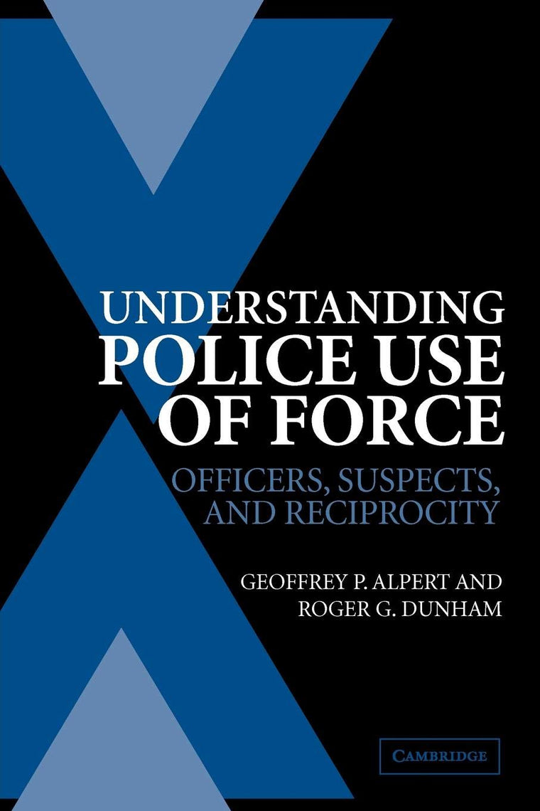 Understanding Police Use of Force: Officers, Suspects, and Reciprocity (Cambridge Studies in Criminology)
