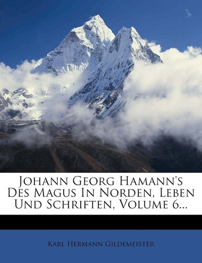 Johann Georg Hamann's Des Magus in Norden, Leben Und Schriften, Volume 6... (English and German Edition)