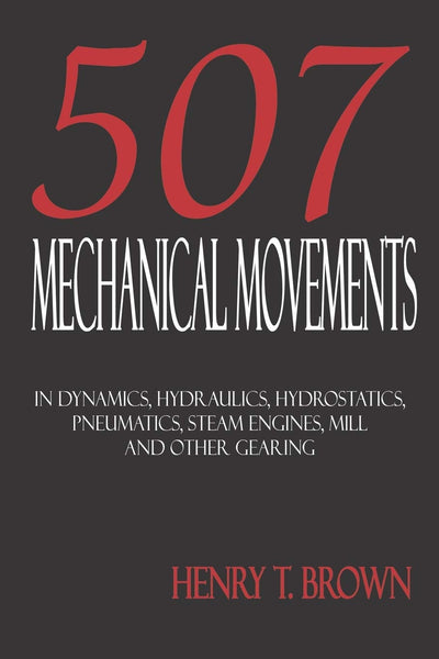 507 Mechanical Movements in Dynamics, Hydraulics, Hydrostatics, Pneumatics, Steam Engines, Mill and Other Gearing