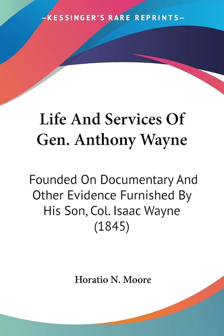 Life And Services Of Gen. Anthony Wayne: Founded On Documentary And Other Evidence Furnished By His Son, Col. Isaac Wayne (1845)