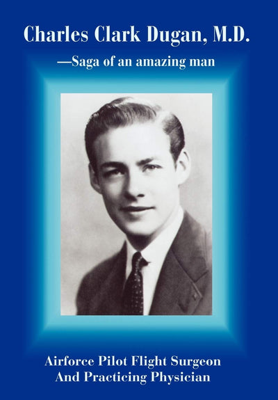 Charles Clark Dugan, M.D.: Airforce Pilot Flight Surgeon And Practicing Physician