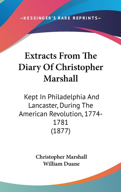 Extracts From The Diary Of Christopher Marshall: Kept In Philadelphia And Lancaster, During The American Revolution, 1774-1781 (1877)