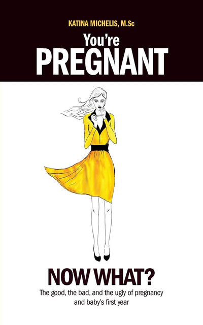 You're Pregnant: Now What? the Good, the Bad and the Ugly of Pregnancy and Baby's First Year