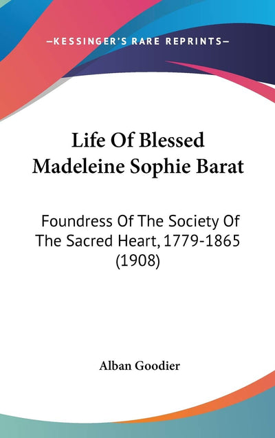 Life Of Blessed Madeleine Sophie Barat: Foundress Of The Society Of The Sacred Heart, 1779-1865 (1908)