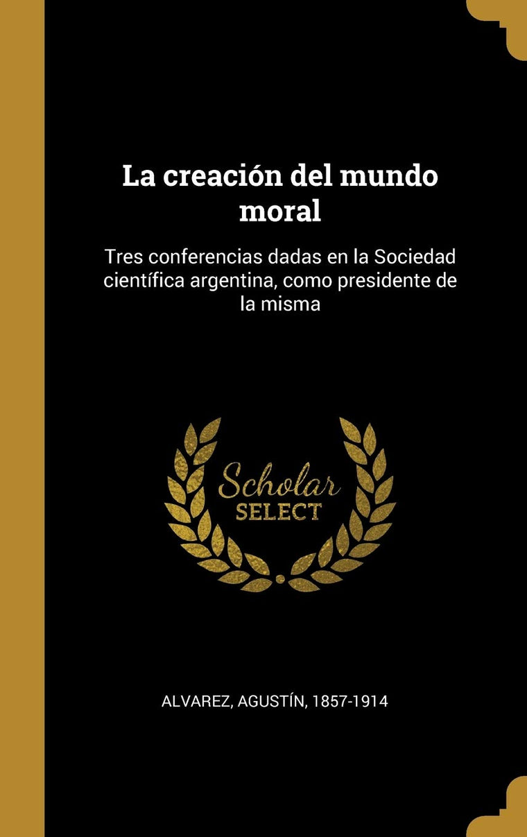 La creación del mundo moral: Tres conferencias dadas en la Sociedad científica argentina, como presidente de la misma (Spanish Edition)