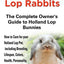 Holland Lop Rabbits The Complete Owner's Guide to Holland Lop Bunnies How to Care for your Holland Lop Pet, including Breeding, Lifespan, Colors, Health, Personality, Diet and Facts