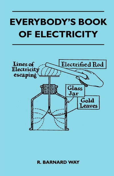 Everybody's Book Of Electricity - A First Introduction To The Principles Of Electricity And A Simple Explanation Of Modern Electrical Appliances And Machines