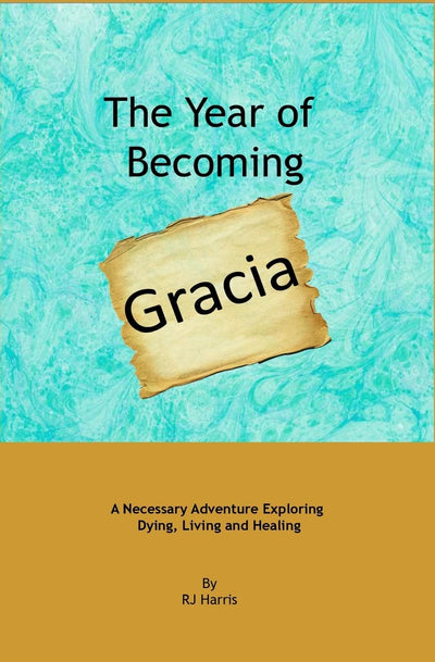 The Year of Becoming Gracia: A Necessary Adventure Exploring Dying, Living and Healing