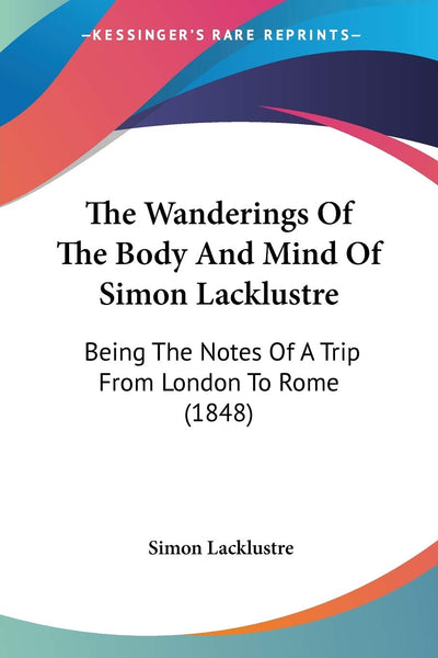 The Wanderings Of The Body And Mind Of Simon Lacklustre: Being The Notes Of A Trip From London To Rome (1848)