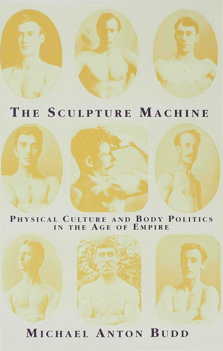 The Sculpture Machine: Physical Culture and Body Politics in the Age of Empire (Physical Culture and Body Politics in the Age of Industry an)