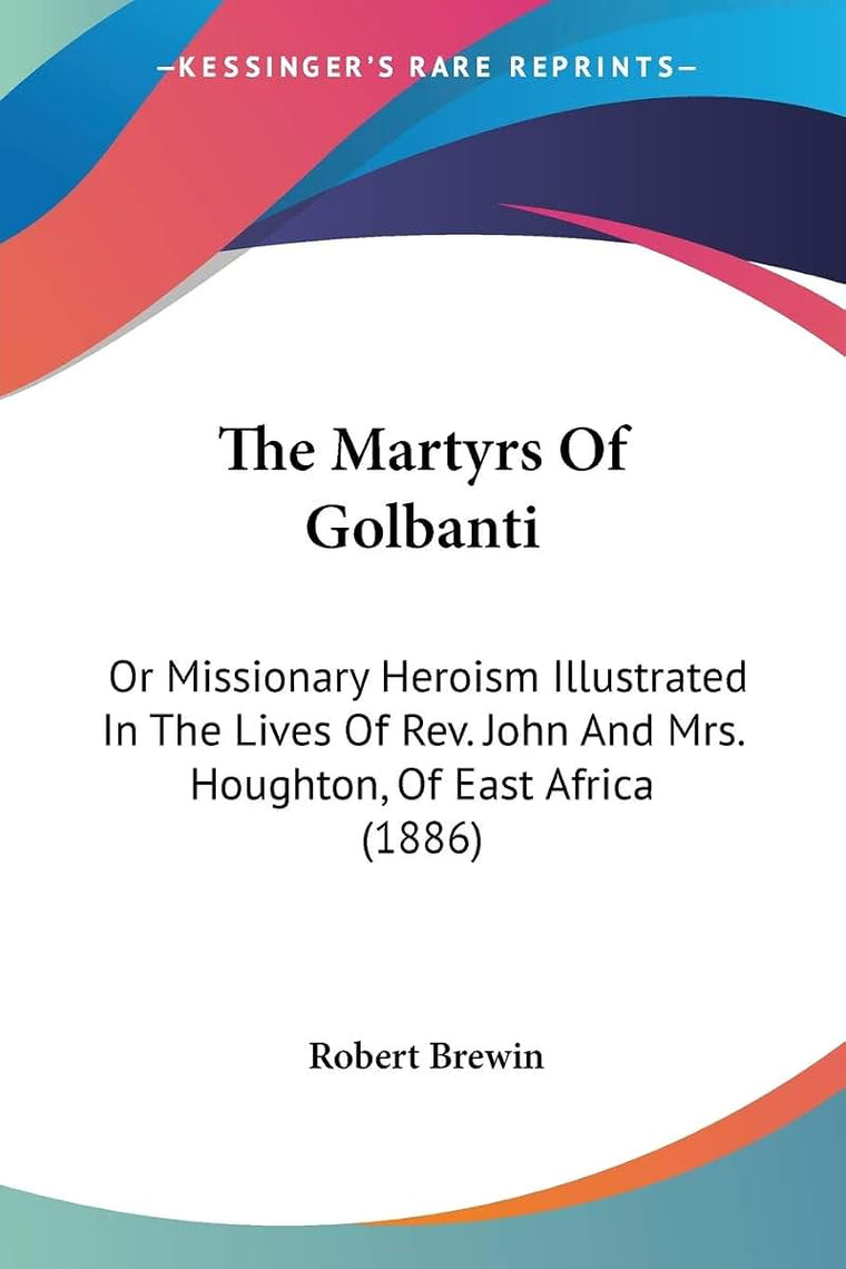 The Martyrs Of Golbanti: Or Missionary Heroism Illustrated In The Lives Of Rev. John And Mrs. Houghton, Of East Africa (1886)