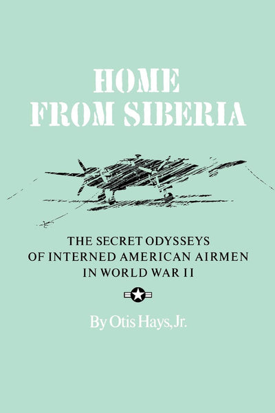 Home From Siberia: The Secret Odysseys of Interned American Airmen in World War II (Volume 16) (Williams-Ford Texas A&M University Military History Series)