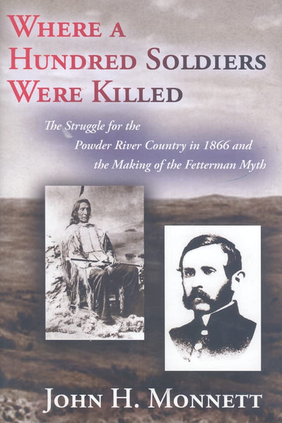 Where a Hundred Soldiers Were Killed: The Struggle for the Powder River Country in 1866 and the Making of the Fetterman Myth
