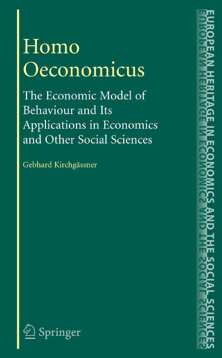Homo Oeconomicus: The Economic Model of Behaviour and Its Applications in Economics and Other Social Sciences (The European Heritage in Economics and the Social Sciences, 6)
