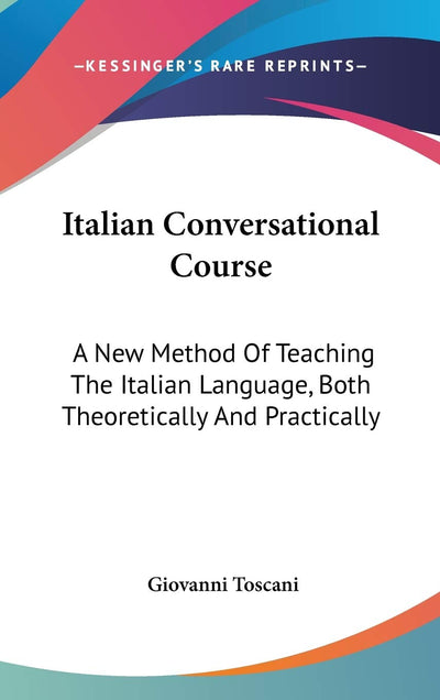 Italian Conversational Course: A New Method Of Teaching The Italian Language, Both Theoretically And Practically