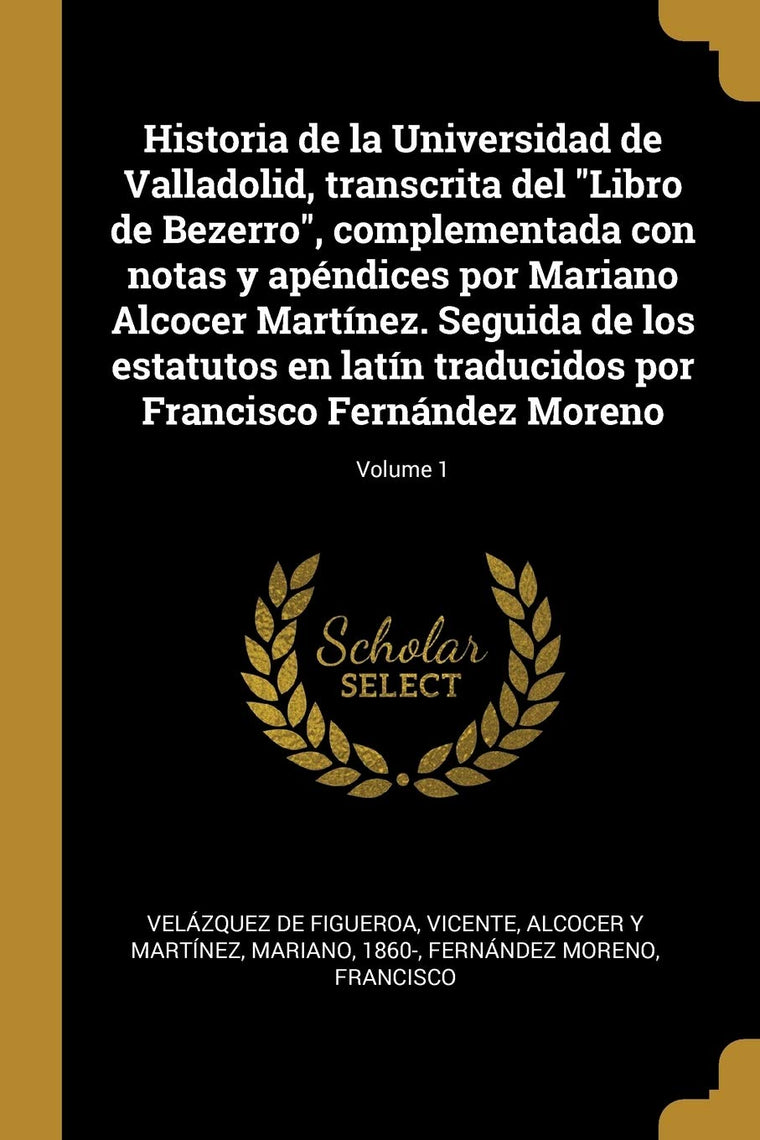 Historia de la Universidad de Valladolid, transcrita del "Libro de Bezerro", complementada con notas y apéndices por Mariano Alcocer Martínez. Seguida ... Fernández Moreno; Volume 1 (Spanish Edition)
