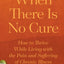 When There Is No Cure: How to Thrive While Living with the Pain and Suffering of Chronic Illness