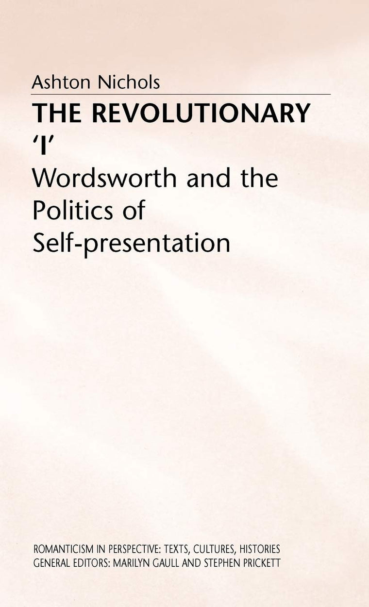 The Revolutionary 'I': Wordsworth and the Politics of Self-Presentation (Romanticism in Perspective:Texts, Cultures, Histories)