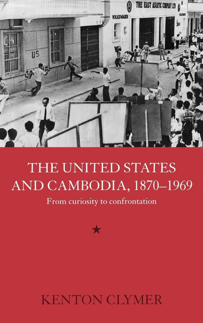 The United States and Cambodia, 1870-1969: From Curiosity to Confrontation (Routledge Studies in the Modern History of Asia)