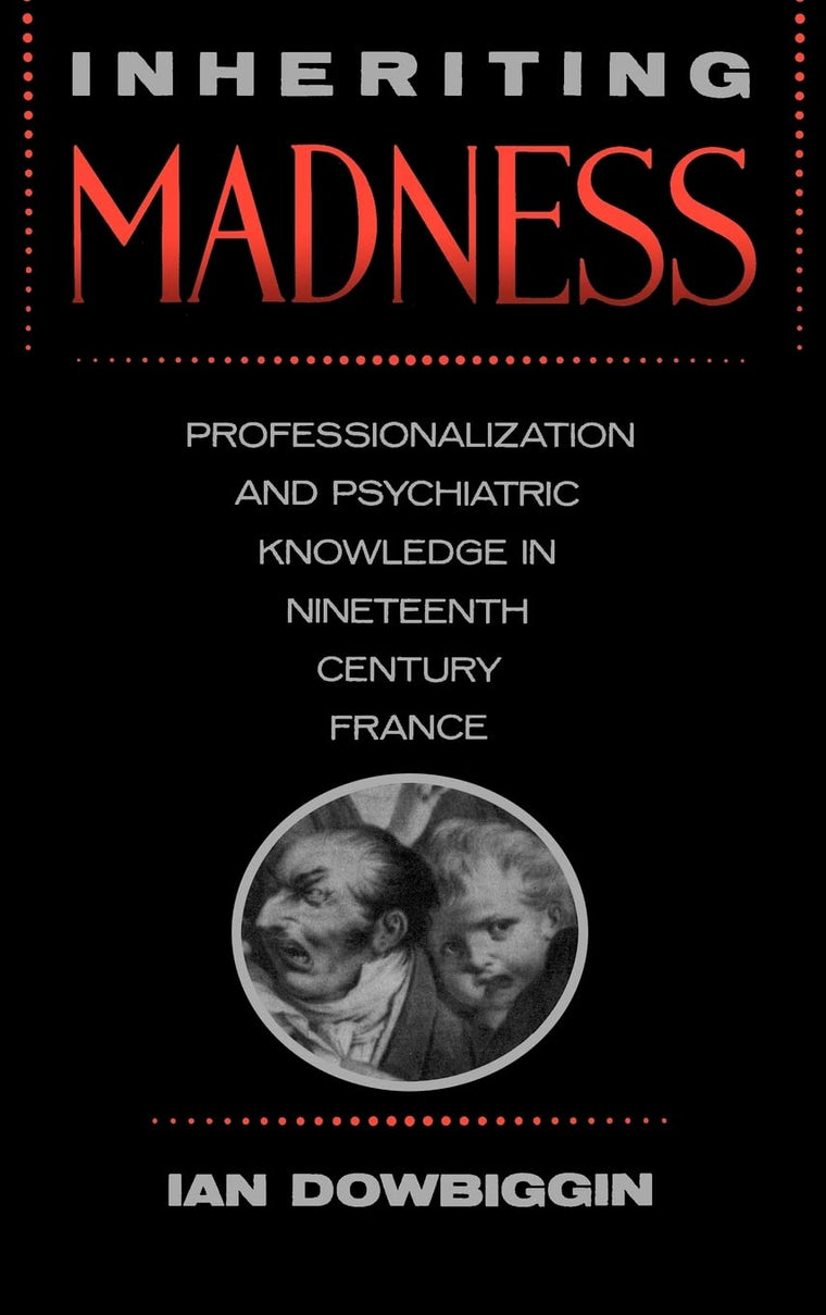 Inheriting Madness: Professionalization and Psychiatric Knowledge in Nineteenth-Century France (Medicine and Society) (Volume 4)