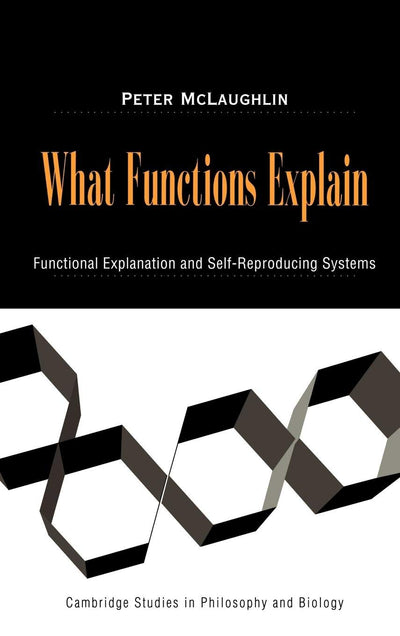 What Functions Explain: Functional Explanation and Self-Reproducing Systems (Cambridge Studies in Philosophy and Biology)