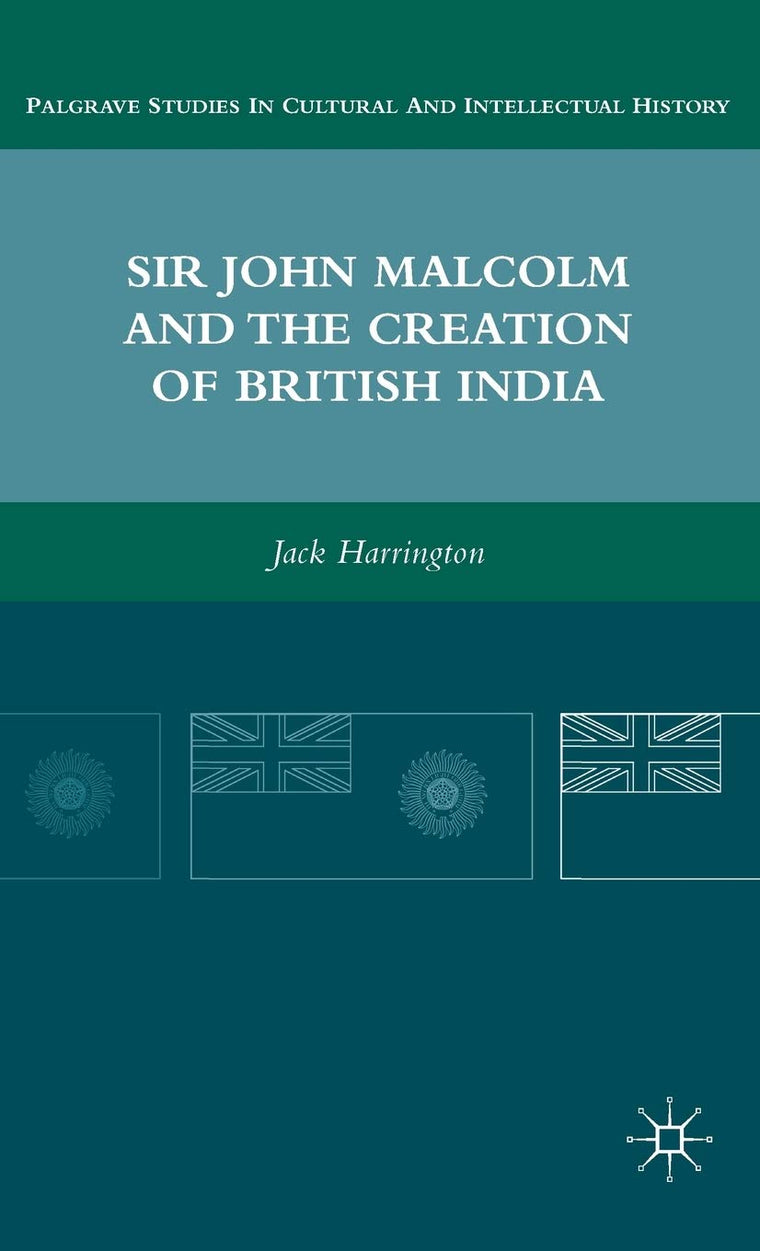 Sir John Malcolm and the Creation of British India (Palgrave Studies in Cultural and Intellectual History)