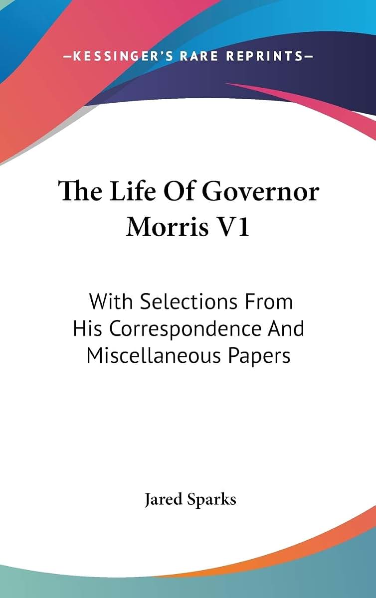 The Life Of Governor Morris V1: With Selections From His Correspondence And Miscellaneous Papers
