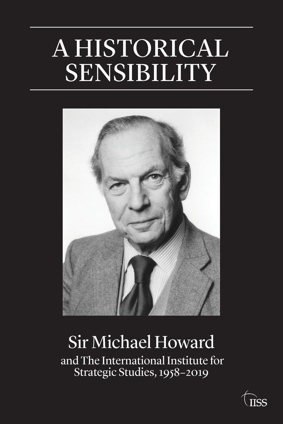 A Historical Sensibility: Sir Michael Howard and The International Institute for Strategic Studies, 1958-2019 (Adelphi series)