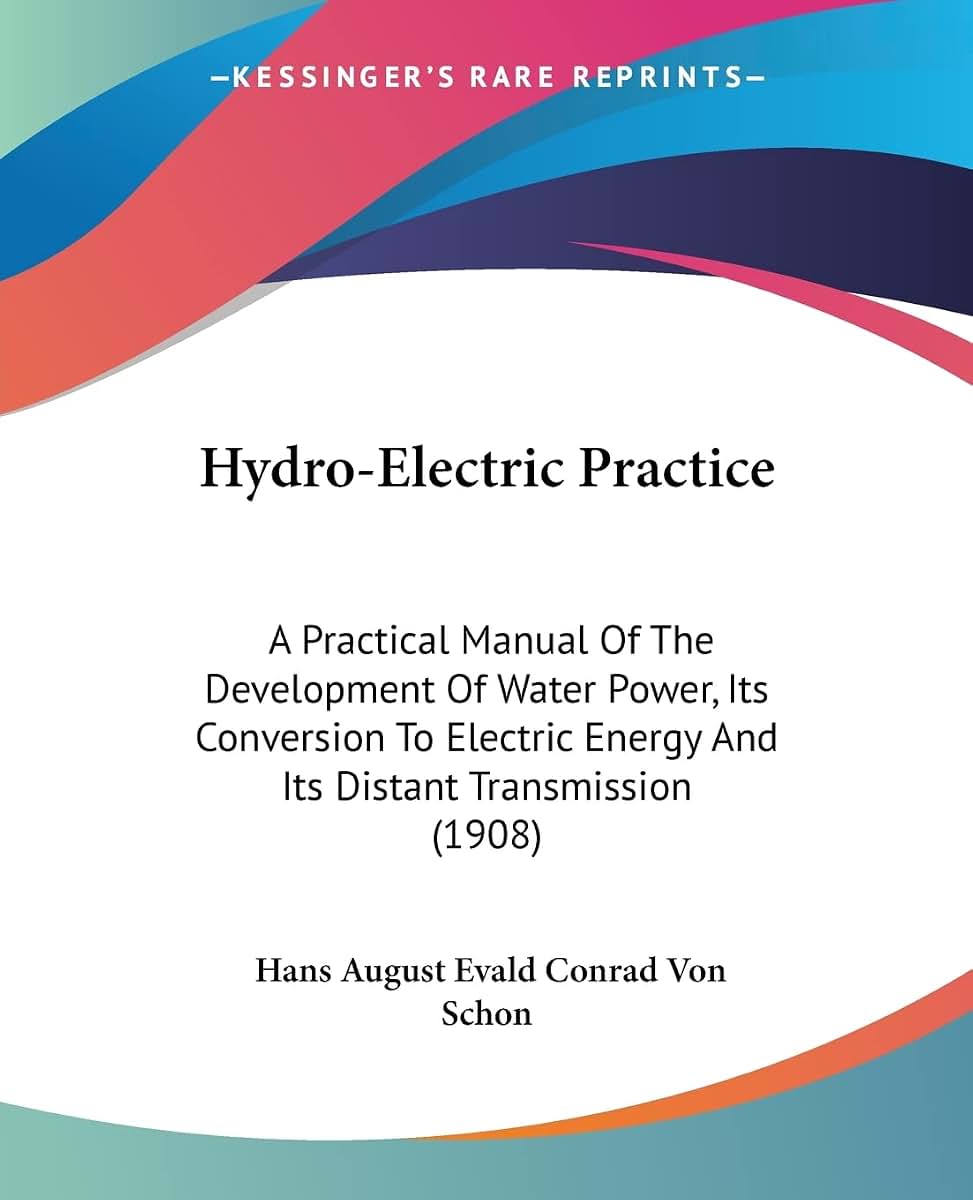 Hydro-Electric Practice: A Practical Manual Of The Development Of Water Power, Its Conversion To Electric Energy And Its Distant Transmission (1908)