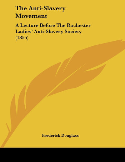 The Anti-Slavery Movement: A Lecture Before The Rochester Ladies' Anti-Slavery Society (1855)