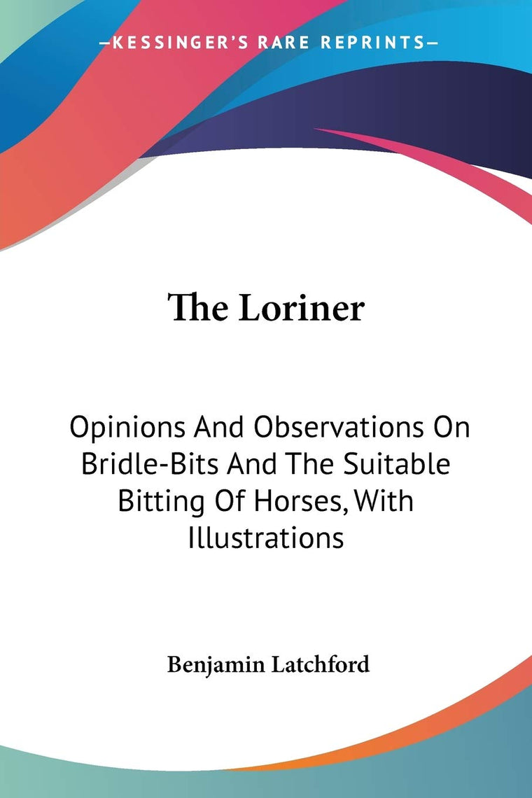 The Loriner: Opinions And Observations On Bridle-Bits And The Suitable Bitting Of Horses, With Illustrations