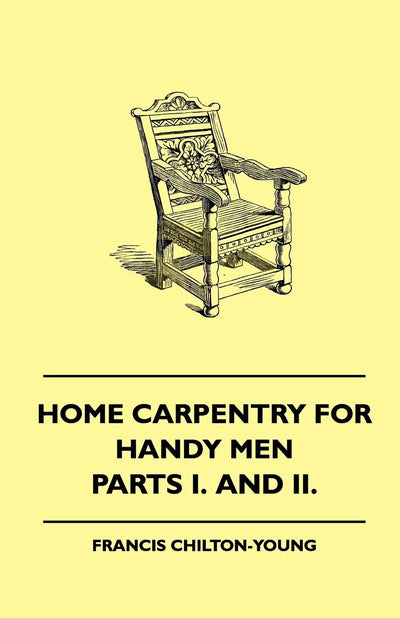 Home Carpentry For Handy Men - A Book Of Practical Instruction In All Kinds Of Constructive And Decorative Work In Wood That Can Be Done By The ... Garden And Farmstead - Parts I. And II.