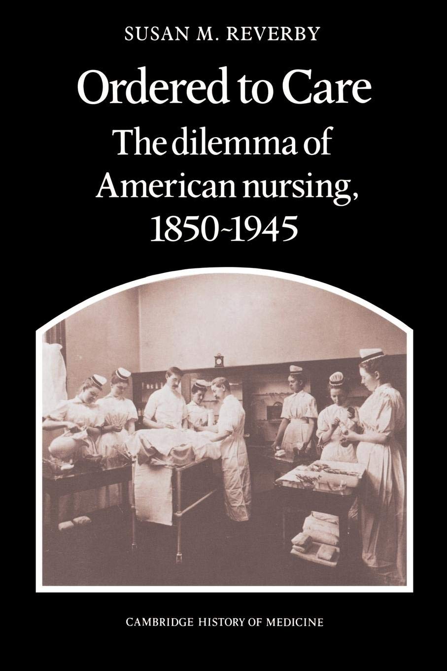 Ordered to Care: The Dilemma of American Nursing, 1850-1945 (Cambridge Studies in the History of Medicine)