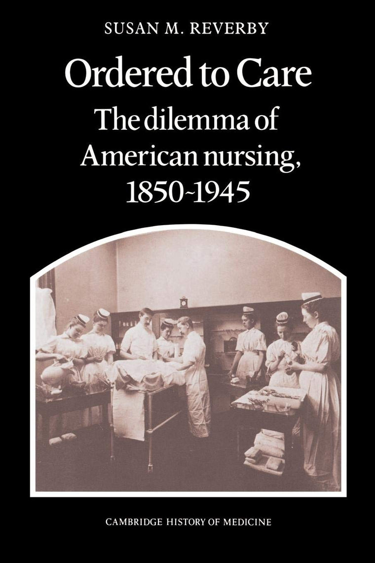 Ordered to Care: The Dilemma of American Nursing, 1850-1945 (Cambridge Studies in the History of Medicine)