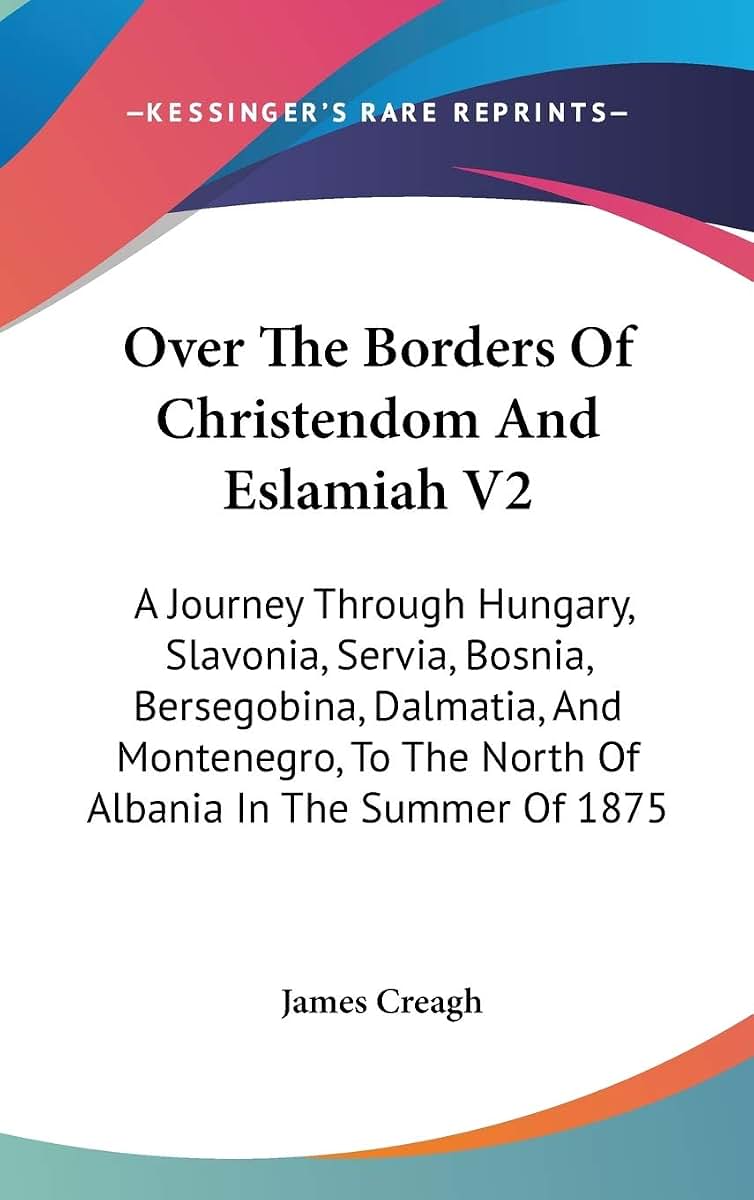 Over The Borders Of Christendom And Eslamiah V2: A Journey Through Hungary, Slavonia, Servia, Bosnia, Bersegobina, Dalmatia, And Montenegro, To The North Of Albania In The Summer Of 1875