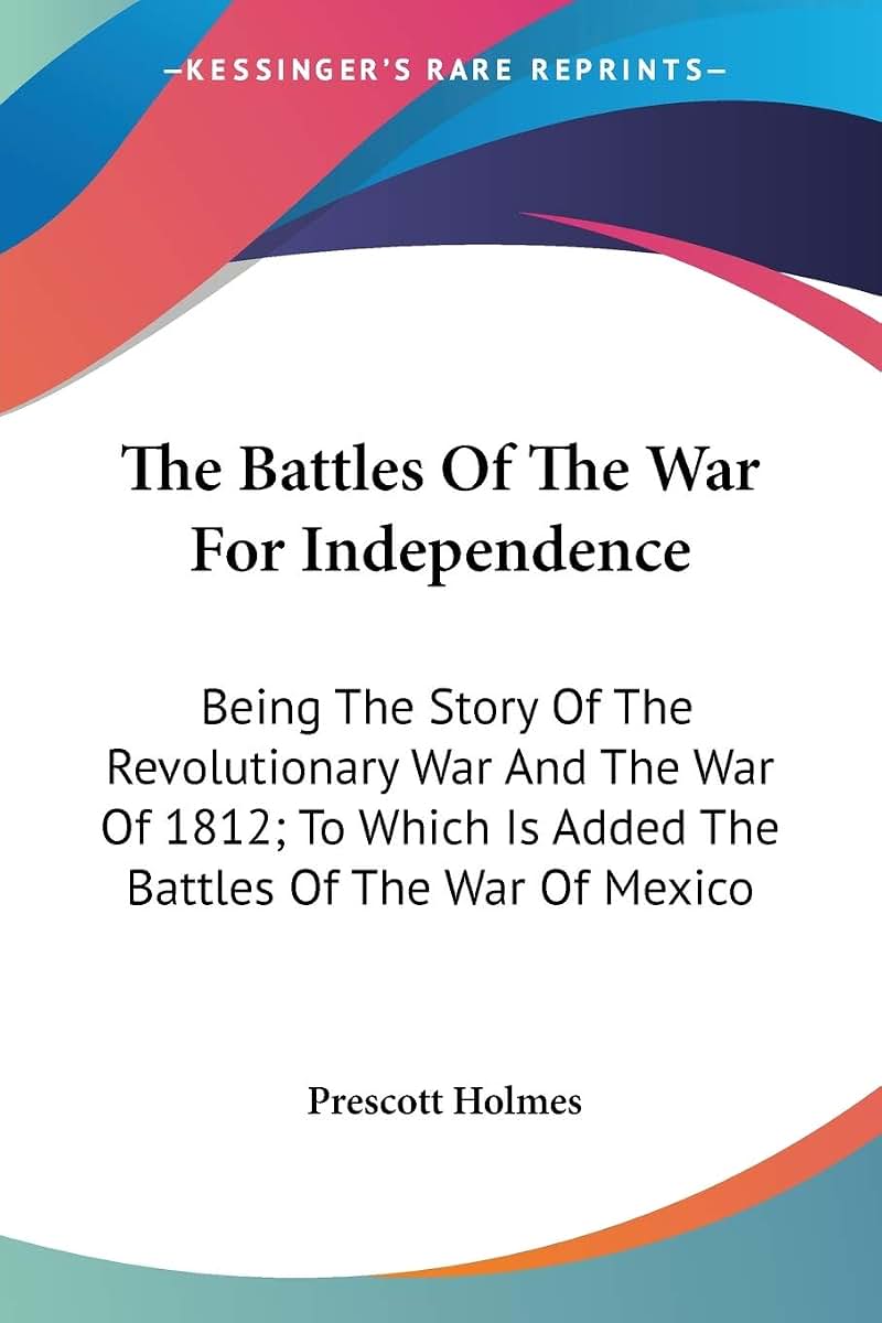 The Battles Of The War For Independence: Being The Story Of The Revolutionary War And The War Of 1812; To Which Is Added The Battles Of The War Of Mexico