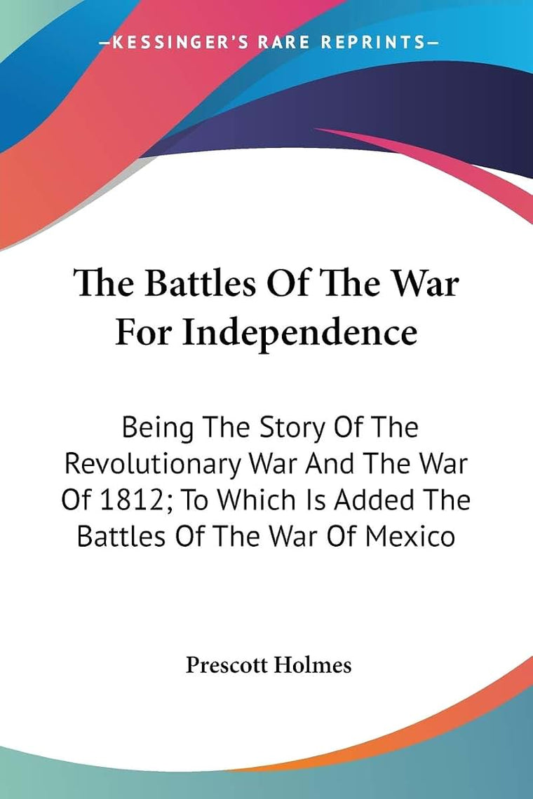 The Battles Of The War For Independence: Being The Story Of The Revolutionary War And The War Of 1812; To Which Is Added The Battles Of The War Of Mexico