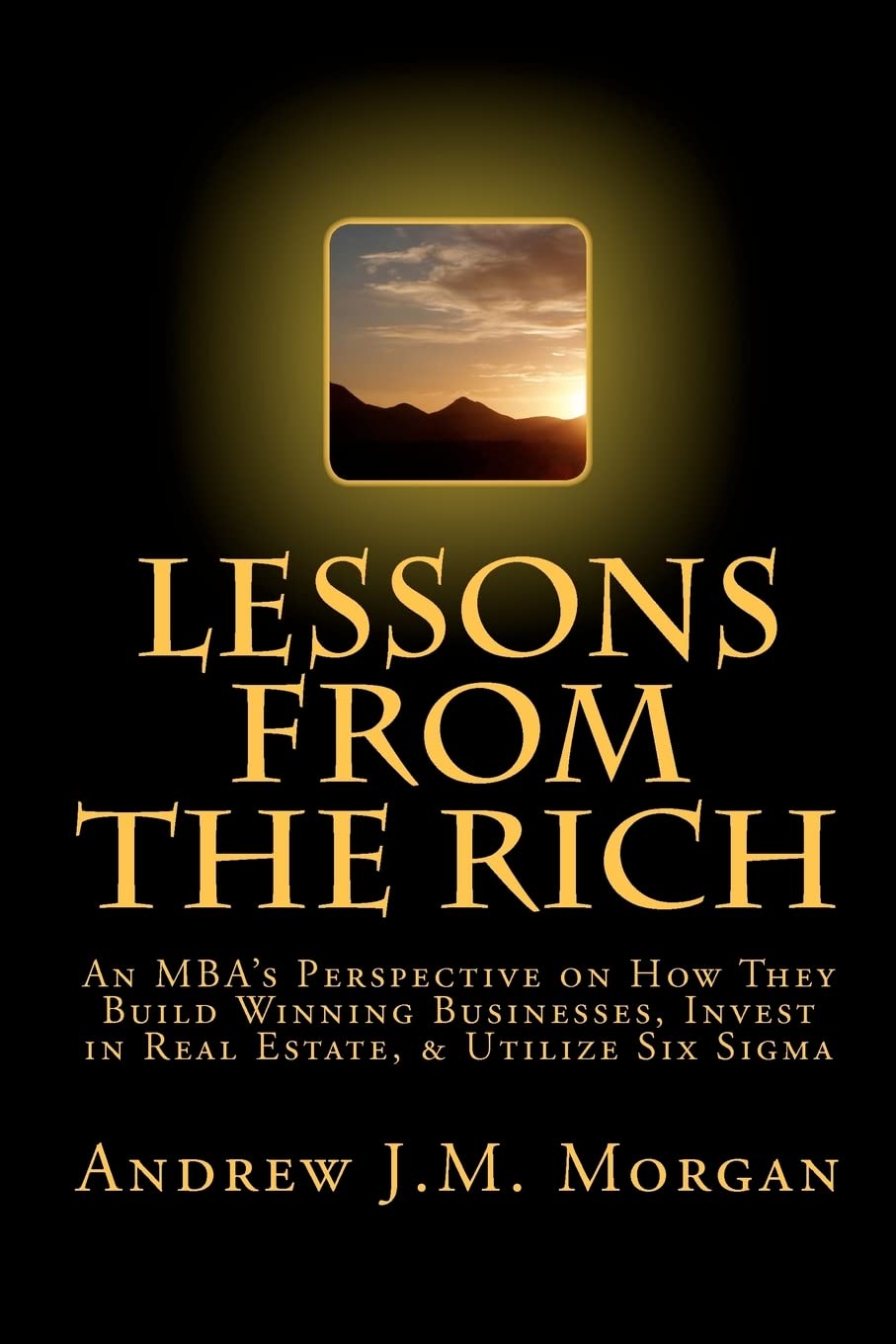 Lessons From The Rich: An MBA's Perspective on How They Build Winning Businesses, Invest in Real Estate, & Utilize Six Sigma