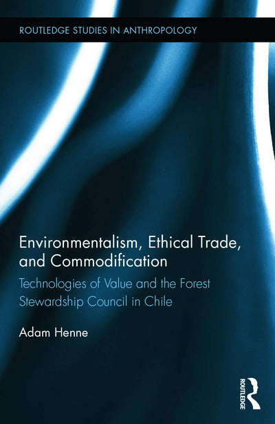 Environmentalism, Ethical Trade, and Commodification: Technologies of Value and the Forest Stewardship Council in Chile (Routledge Studies in Anthropology)