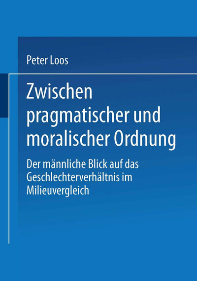 Zwischen pragmatischer und moralischer Ordnung: Der mnnliche Blick auf das Geschlechterverhltnis im Milieuvergleich (German Edition)