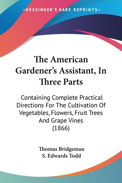 The American Gardener's Assistant, In Three Parts: Containing Complete Practical Directions For The Cultivation Of Vegetables, Flowers, Fruit Trees And Grape Vines (1866)