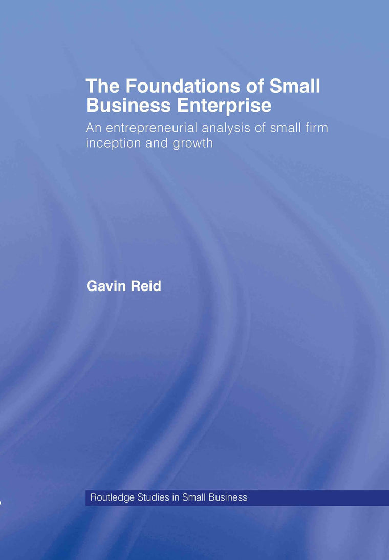 The Foundations of Small Business Enterprise: An Entrepreneurial Analysis of Small Firm Inception and Growth (Routledge Studies in Entrepreneurship and Small Business)