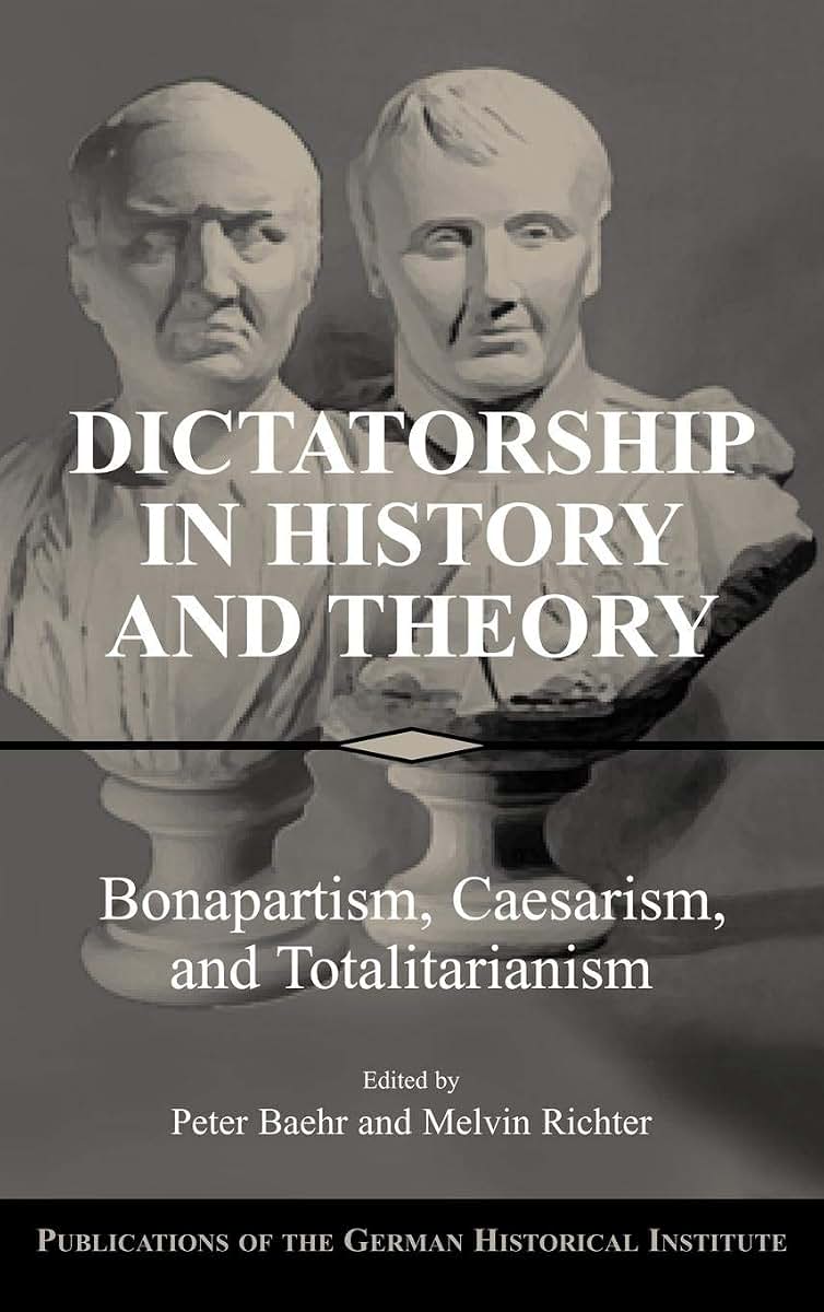 Dictatorship in History and Theory: Bonapartism, Caesarism, and Totalitarianism (Publications of the German Historical Institute)