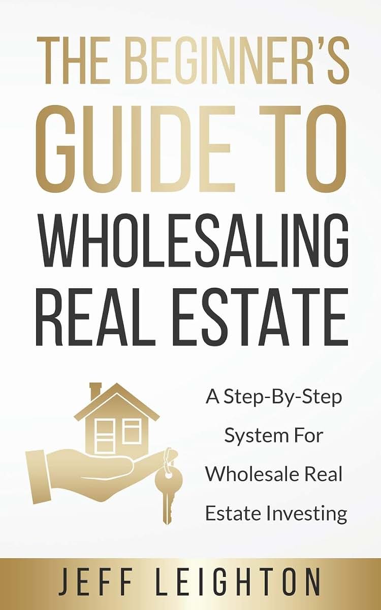The Beginner's Guide To Wholesaling Real Estate: A Step-By-Step System For Wholesale Real Estate Investing