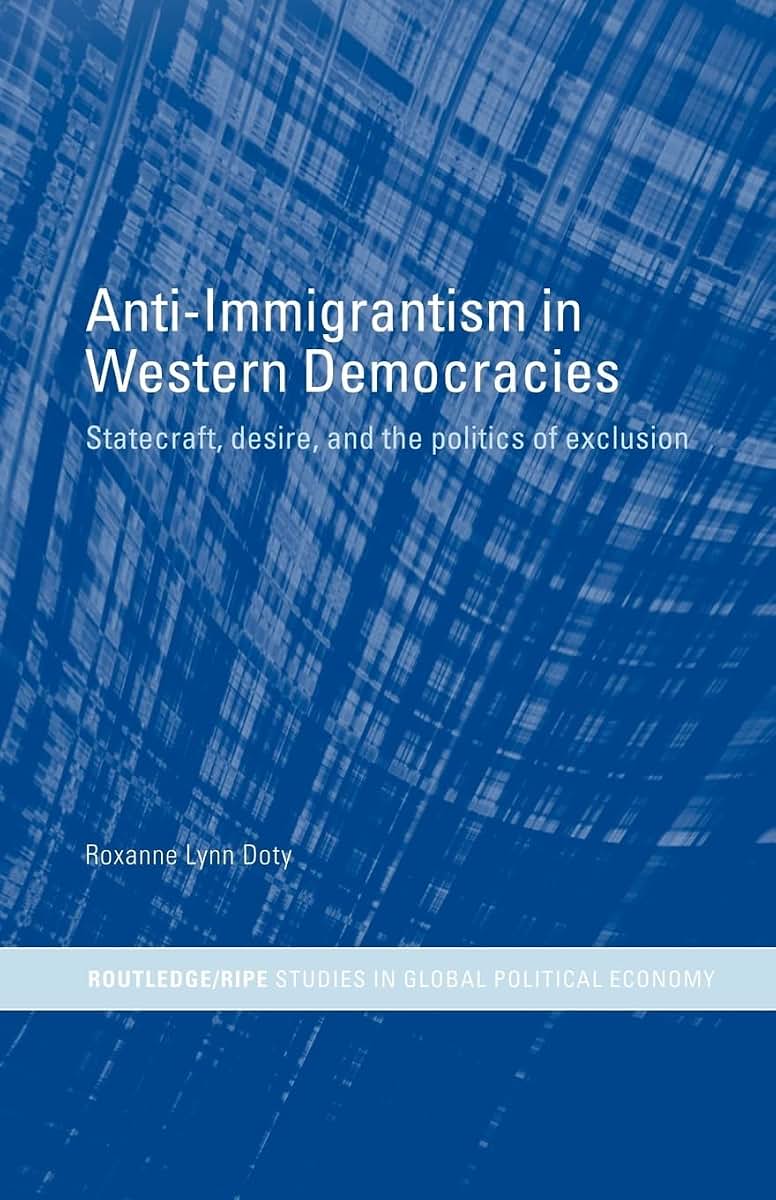 Anti-Immigrantism in Western Democracies: Statecraft, Desire and the Politics of Exclusion (RIPE Series in Global Political Economy)