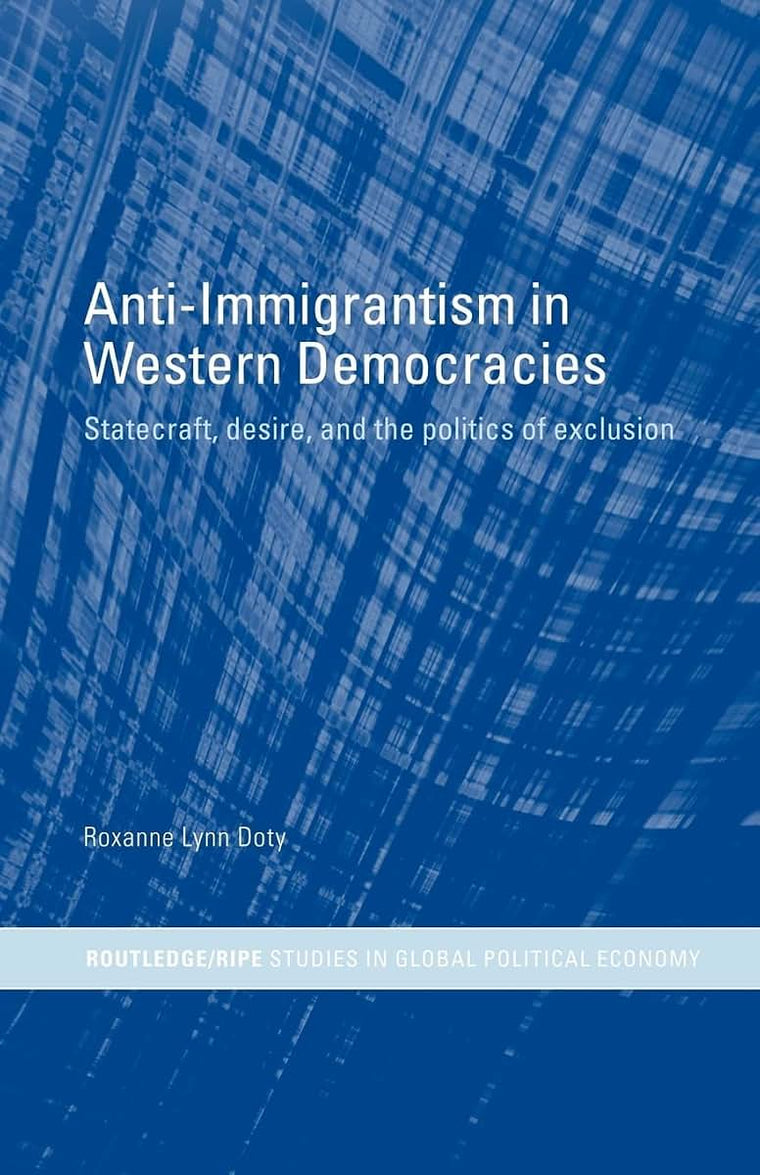 Anti-Immigrantism in Western Democracies: Statecraft, Desire and the Politics of Exclusion (RIPE Series in Global Political Economy)