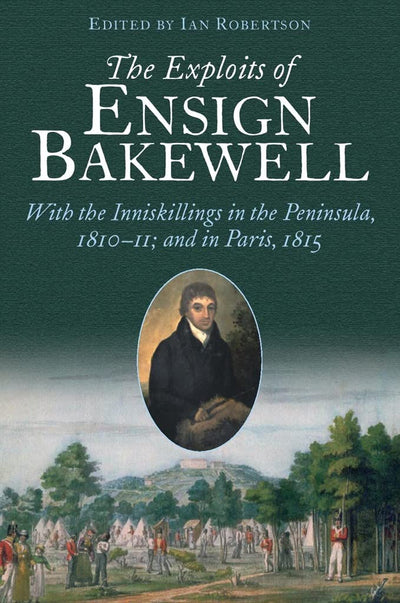 The Exploits of Ensign Bakewell MS: With the Inniskillings in the Peninsula, & in Paris, 1811-11: 1815